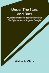 Cover image for Under the Stars and Bars; Or, Memories of Four Years Service with the Oglethorpes, of Augusta, Georgia