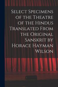 Cover image for Select Specimens of the Theatre of the Hindus Translated From the Original Sanskrit by Horace Hayman Wilson