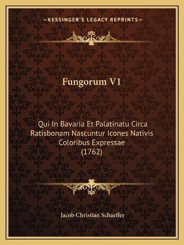 Cover image for Fungorum V1: Qui in Bavaria Et Palatinatu Circa Ratisbonam Nascuntur Icones Nativis Coloribus Expressae (1762)