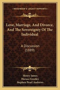 Cover image for Love, Marriage, and Divorce, and the Sovereignty of the Individual: A Discussion (1889)