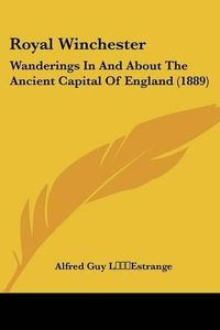 Cover image for Royal Winchester: Wanderings in and about the Ancient Capital of England (1889)