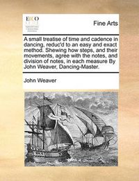 Cover image for A Small Treatise of Time and Cadence in Dancing, Reduc'd to an Easy and Exact Method. Shewing How Steps, and Their Movements, Agree with the Notes, and Division of Notes, in Each Measure by John Weaver, Dancing-Master.