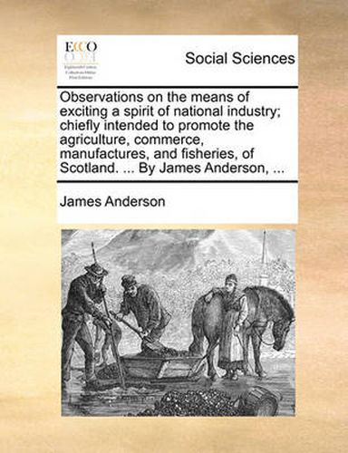 Cover image for Observations on the Means of Exciting a Spirit of National Industry; Chiefly Intended to Promote the Agriculture, Commerce, Manufactures, and Fisheries, of Scotland. ... by James Anderson, ...