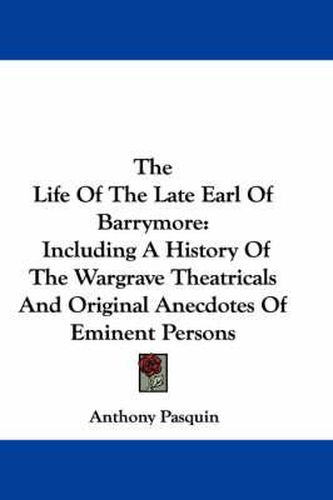 The Life of the Late Earl of Barrymore: Including a History of the Wargrave Theatricals and Original Anecdotes of Eminent Persons
