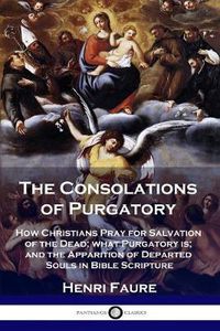 Cover image for The Consolations of Purgatory: How Christians Pray for Salvation of the Dead; what Purgatory is; and the Apparition of Departed Souls in Bible Scripture