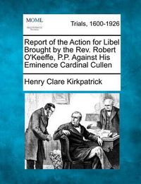 Cover image for Report of the Action for Libel Brought by the Rev. Robert O'Keeffe, P.P. Against His Eminence Cardinal Cullen