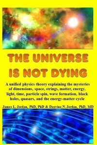 Cover image for The Universe is Not Dying: A unified physics theory explaining the mysteries of dimensions, space, strings, matter, energy, light, time, particle spin, wave formation, black holes, quasars, and the energy-matter cycle