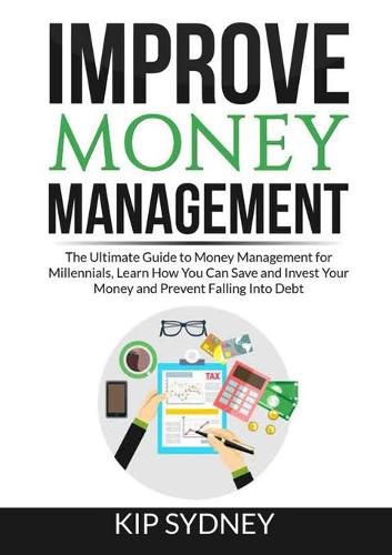 Cover image for Improve Money Management: The Ultimate Guide to Money Management for Millenials, Learn How You Can Save and Invest Your Money and Prevent Falling Into Debt