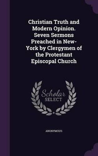 Cover image for Christian Truth and Modern Opinion. Seven Sermons Preached in New-York by Clergymen of the Protestant Episcopal Church