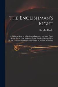 Cover image for The Englishman's Right: a Dialogue Between a Barrister at Law and a Juryman; Plainly Setting Forth, I. the Antiquity, II. the Excellent Designed Use, III. the Office and Just Privileges of Juries, by the Law of England