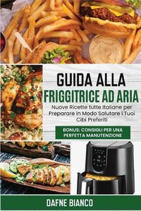 Cover image for Guida alla Friggitrice ad Aria: Nuove Ricette tutte Italiane per Preparare in Modo Salutare i Tuoi Cibi Preferiti. Bonus: Consigli per una Perfetta Manutenzione - Air Fryer Guide (Italian Version)