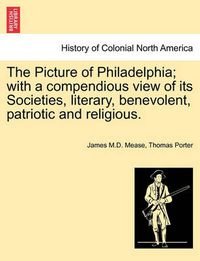 Cover image for The Picture of Philadelphia; With a Compendious View of Its Societies, Literary, Benevolent, Patriotic and Religious.