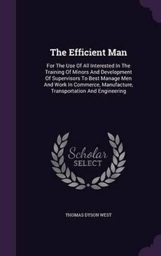 The Efficient Man: For the Use of All Interested in the Training of Minors and Development of Supervisors to Best Manage Men and Work in Commerce, Manufacture, Transportation and Engineering