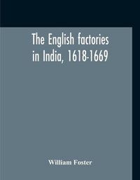 Cover image for The English Factories In India, 1618-1669: A Calendar Of Documents In The India Office, British Museum And Public Record Office