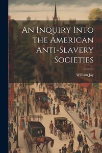 Cover image for An Inquiry Into the American Anti-slavery Societies