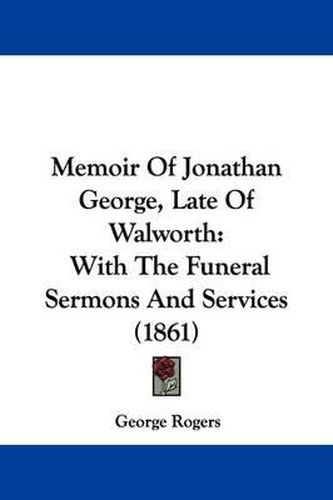 Memoir Of Jonathan George, Late Of Walworth: With The Funeral Sermons And Services (1861)