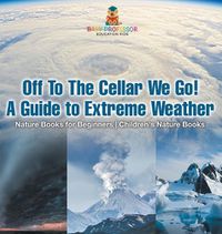 Cover image for Off To The Cellar We Go! A Guide to Extreme Weather - Nature Books for Beginners Children's Nature Books