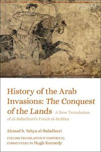 Cover image for History of the Arab Invasions: The Conquest of the Lands: A New Translation of al-Baladhuri's Futuh al-Buldan