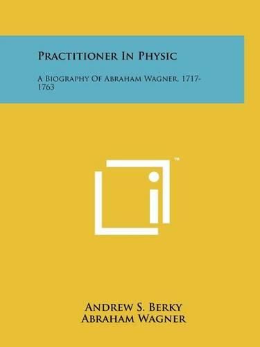 Cover image for Practitioner in Physic: A Biography of Abraham Wagner, 1717-1763