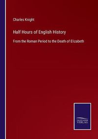 Cover image for Half Hours of English History: From the Roman Period to the Death of Elizabeth