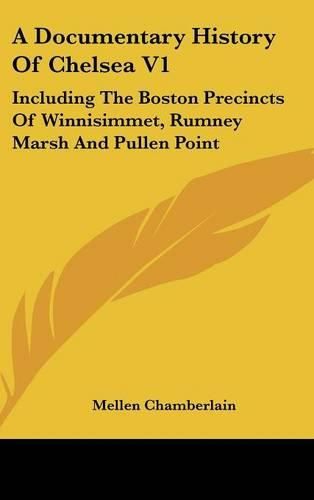 A Documentary History of Chelsea V1: Including the Boston Precincts of Winnisimmet, Rumney Marsh and Pullen Point