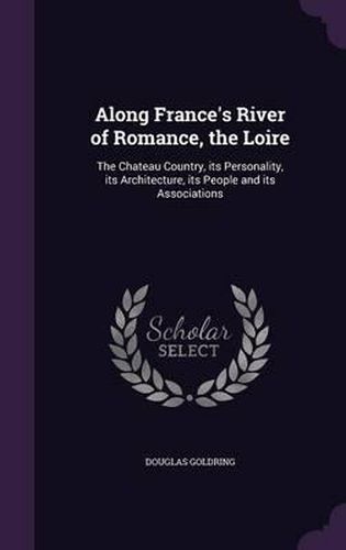 Along France's River of Romance, the Loire: The Chateau Country, Its Personality, Its Architecture, Its People and Its Associations