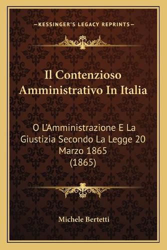 Cover image for Il Contenzioso Amministrativo in Italia: O L'Amministrazione E La Giustizia Secondo La Legge 20 Marzo 1865 (1865)