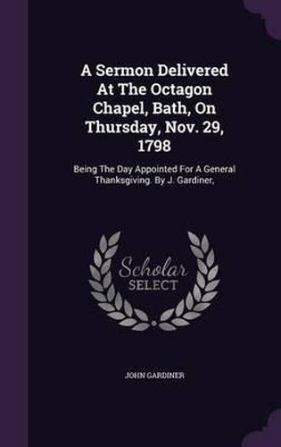 Cover image for A Sermon Delivered at the Octagon Chapel, Bath, on Thursday, Nov. 29, 1798: Being the Day Appointed for a General Thanksgiving. by J. Gardiner,