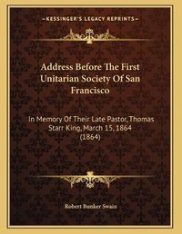 Cover image for Address Before the First Unitarian Society of San Francisco: In Memory of Their Late Pastor, Thomas Starr King, March 15, 1864 (1864)