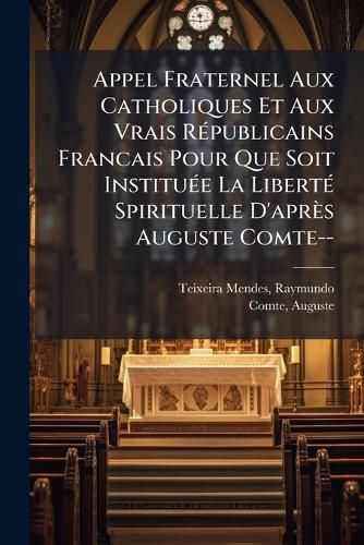 Cover image for Appel Fraternel Aux Catholiques Et Aux Vrais R Publicains Francais Pour Que Soit Institu E La Libert Spirituelle D'Apr?'s Auguste Comte--