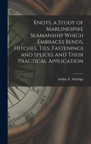 Cover image for Knots, a Study of Marlinespike Seamanship Which Embraces Bends, Hitches, Ties, Fastenings and Splices and Their Practical Application