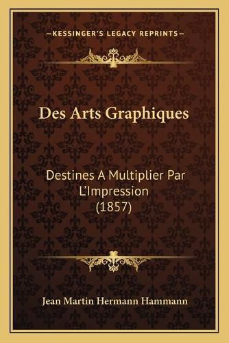 Cover image for Des Arts Graphiques: Destines a Multiplier Par L'Impression (1857)