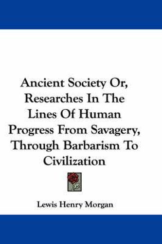 Cover image for Ancient Society Or, Researches in the Lines of Human Progress from Savagery, Through Barbarism to Civilization