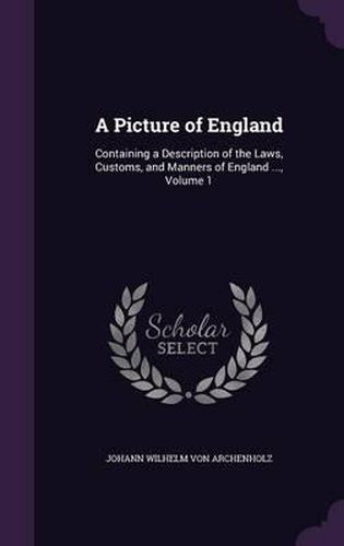 A Picture of England: Containing a Description of the Laws, Customs, and Manners of England ..., Volume 1