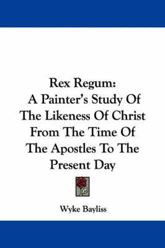 Cover image for Rex Regum: A Painter's Study of the Likeness of Christ from the Time of the Apostles to the Present Day