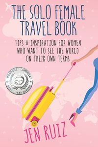 Cover image for The Solo Female Travel Book: Tips and Inspiration for Women Who Want to See the World on Their Own Terms