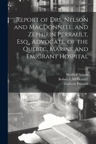 Cover image for Report of Drs. Nelson and MacDonnell, and Zephirin Perrault, Esq., Advocate, of the Quebec, Marine and Emigrant Hospital [microform]