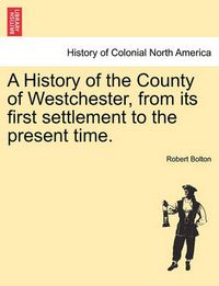 Cover image for A History of the County of Westchester, from its first settlement to the present time. Volume I