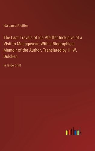 The Last Travels of Ida Pfeiffer Inclusive of a Visit to Madagascar; With a Biographical Memoir of the Author, Translated by H. W. Dulcken