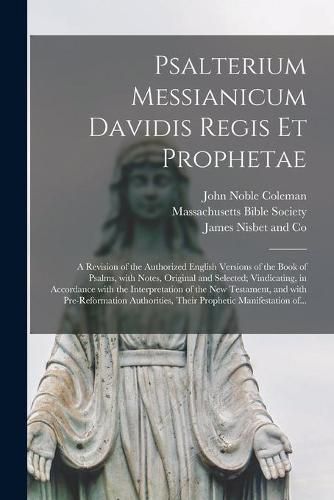 Psalterium Messianicum Davidis Regis Et Prophetae: a Revision of the Authorized English Versions of the Book of Psalms, With Notes, Original and Selected; Vindicating, in Accordance With the Interpretation of the New Testament, and With...