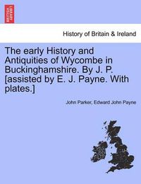 Cover image for The Early History and Antiquities of Wycombe in Buckinghamshire. by J. P. [Assisted by E. J. Payne. with Plates.]