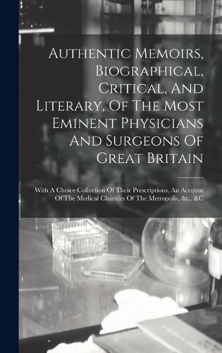 Cover image for Authentic Memoirs, Biographical, Critical, And Literary, Of The Most Eminent Physicians And Surgeons Of Great Britain