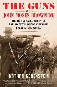 Cover image for The Guns of John Moses Browning: The Remarkable Story of the Inventor Whose Firearms Changed the World