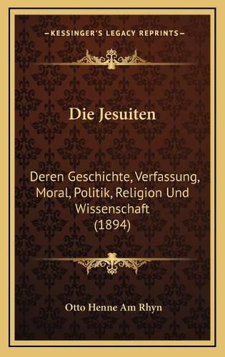 Die Jesuiten: Deren Geschichte, Verfassung, Moral, Politik, Religion Und Wissenschaft (1894)