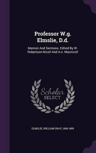 Professor W.G. Elmslie, D.D.: Memoir and Sermons. Edited by W. Robertson Nicoll and A.N. Macnicoll