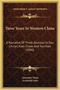 Cover image for Three Years in Western China: A Narrative of Three Journeys in Ssu-Chu'an, Kuei-Chow, and Yun-Nan (1890)