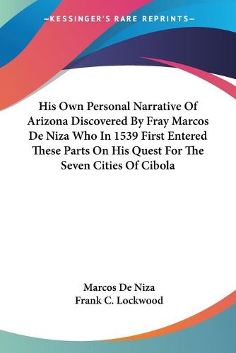 Cover image for His Own Personal Narrative of Arizona Discovered by Fray Marcos de Niza Who in 1539 First Entered These Parts on His Quest for the Seven Cities of Cibola