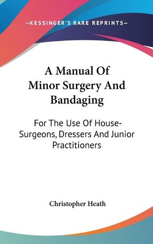 Cover image for A Manual of Minor Surgery and Bandaging: For the Use of House-Surgeons, Dressers and Junior Practitioners