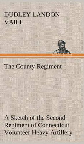 Cover image for The County Regiment A Sketch of the Second Regiment of Connecticut Volunteer Heavy Artillery, Originally the Nineteenth Volunteer Infantry, in the Civil War