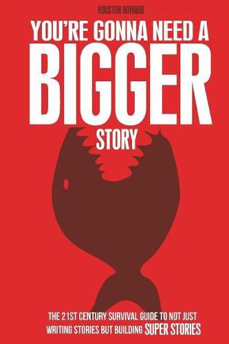 You're Gonna Need a Bigger Story: The 21st Century Survival Guide To Not Just Telling Stories, But Building Super Stories